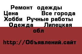 Ремонт  одежды  › Цена ­ 3 000 - Все города Хобби. Ручные работы » Одежда   . Липецкая обл.